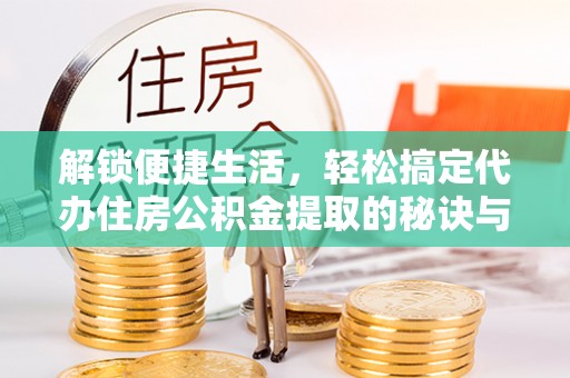 潮安解锁便捷生活，轻松搞定代办住房公积金提取的秘诀与技巧