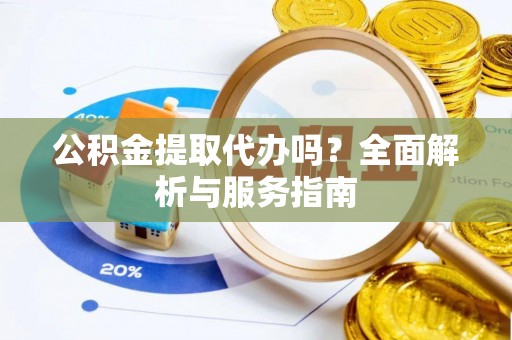 潮安公积金提取代办吗？全面解析与服务指南