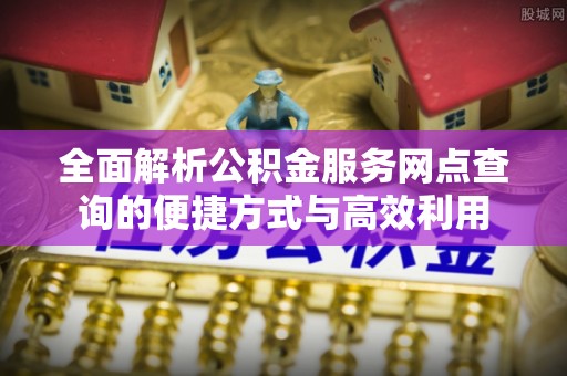 潮安全面解析公积金服务网点查询的便捷方式与高效利用