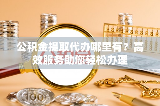 潮安公积金提取代办哪里有？高效服务助您轻松办理