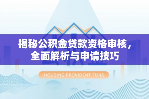 潮安揭秘公积金贷款资格审核，全面解析与申请技巧