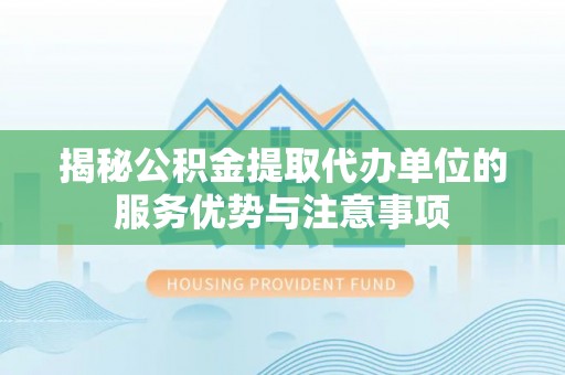 潮安揭秘公积金提取代办单位的服务优势与注意事项