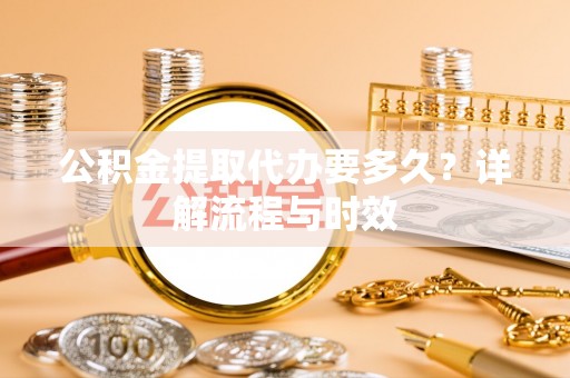 潮安公积金提取代办要多久？详解流程与时效