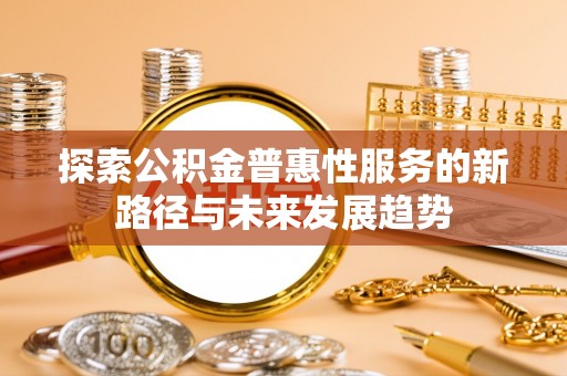 潮安探索公积金普惠性服务的新路径与未来发展趋势