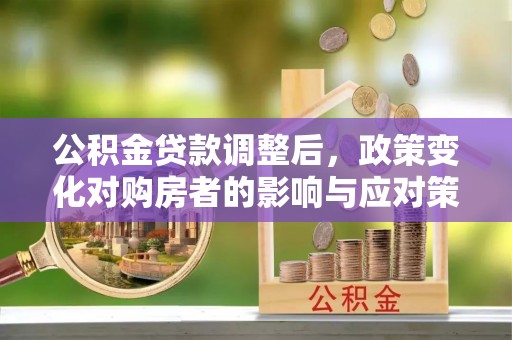 潮安公积金贷款调整后，政策变化对购房者的影响与应对策略