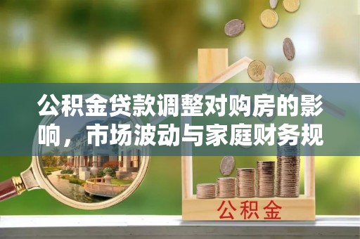 潮安公积金贷款调整对购房的影响，市场波动与家庭财务规划
