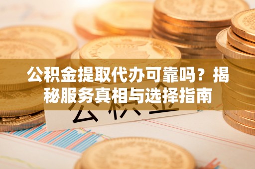 潮安公积金提取代办可靠吗？揭秘服务真相与选择指南
