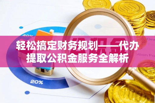 潮安轻松搞定财务规划——代办提取公积金服务全解析
