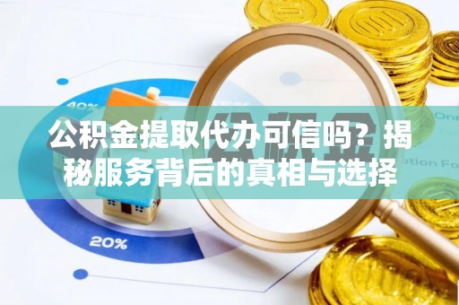 潮安公积金提取代办可信吗？揭秘服务背后的真相与选择