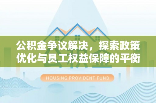 潮安公积金争议解决，探索政策优化与员工权益保障的平衡点