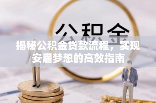 潮安揭秘公积金贷款流程，实现安居梦想的高效指南