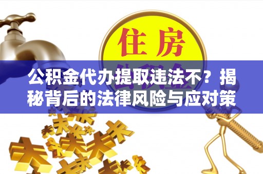 潮安公积金代办提取违法不？揭秘背后的法律风险与应对策略