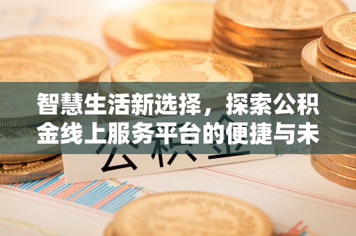 潮安智慧生活新选择，探索公积金线上服务平台的便捷与未来