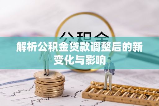 潮安解析公积金贷款调整后的新变化与影响