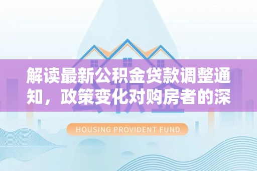 潮安解读最新公积金贷款调整通知，政策变化对购房者的深远影响