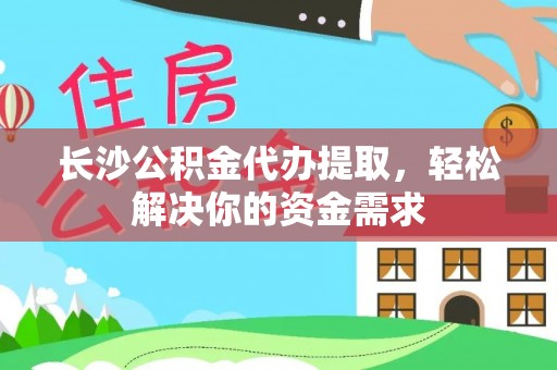 潮安长沙公积金代办提取，轻松解决你的资金需求