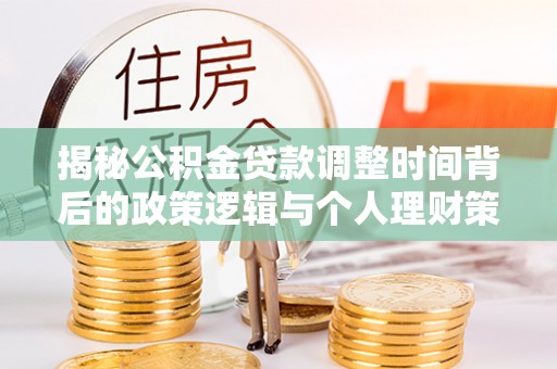 潮安揭秘公积金贷款调整时间背后的政策逻辑与个人理财策略