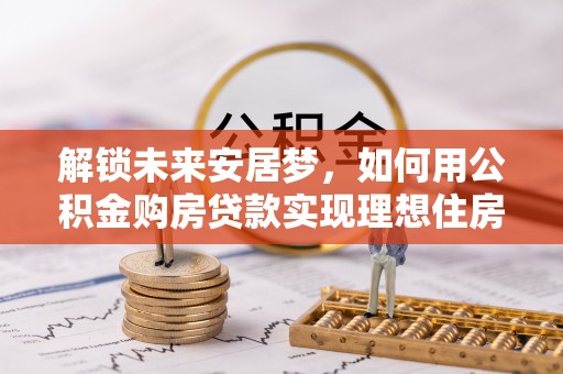 潮安解锁未来安居梦，如何用公积金购房贷款实现理想住房计划