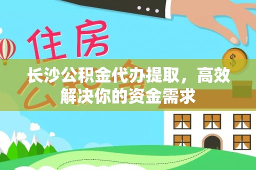 潮安长沙公积金代办提取，高效解决你的资金需求