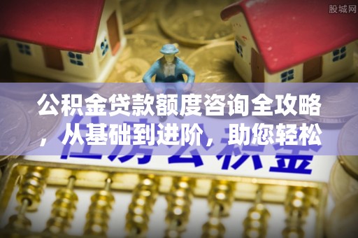 潮安公积金贷款额度咨询全攻略，从基础到进阶，助您轻松掌握关键要点