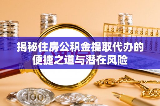 潮安揭秘住房公积金提取代办的便捷之道与潜在风险