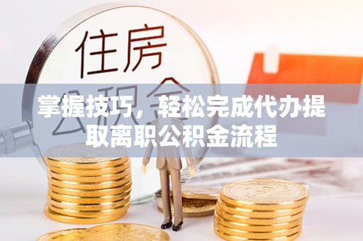 潮安掌握技巧，轻松完成代办提取离职公积金流程