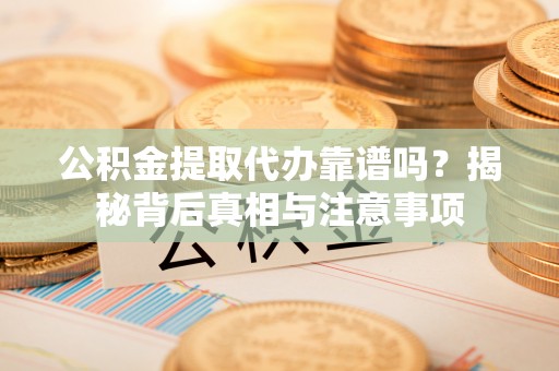 潮安公积金提取代办靠谱吗？揭秘背后真相与注意事项