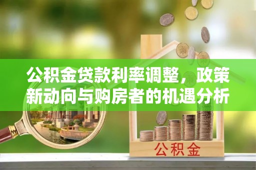 潮安公积金贷款利率调整，政策新动向与购房者的机遇分析