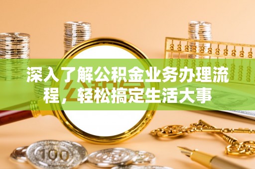 潮安深入了解公积金业务办理流程，轻松搞定生活大事
