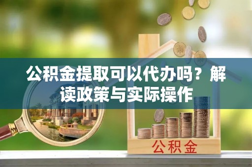 潮安公积金提取可以代办吗？解读政策与实际操作