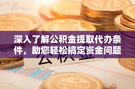 潮安深入了解公积金提取代办条件，助您轻松搞定资金问题