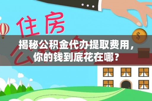 潮安揭秘公积金代办提取费用，你的钱到底花在哪？