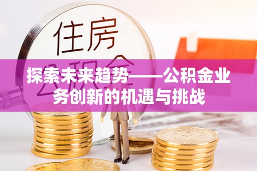 潮安探索未来趋势——公积金业务创新的机遇与挑战
