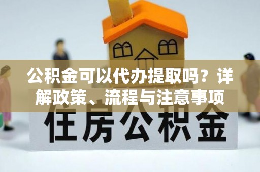 潮安公积金可以代办提取吗？详解政策、流程与注意事项