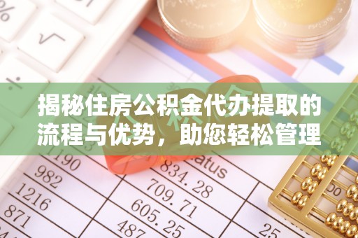 潮安揭秘住房公积金代办提取的流程与优势，助您轻松管理资金