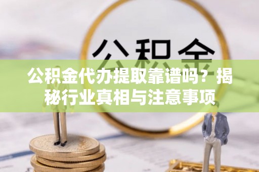 潮安公积金代办提取靠谱吗？揭秘行业真相与注意事项