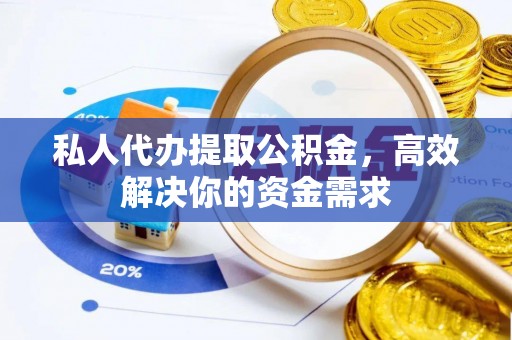 潮安私人代办提取公积金，高效解决你的资金需求