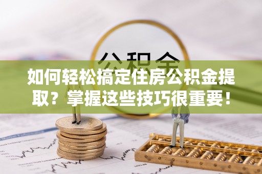 潮安如何轻松搞定住房公积金提取？掌握这些技巧很重要！