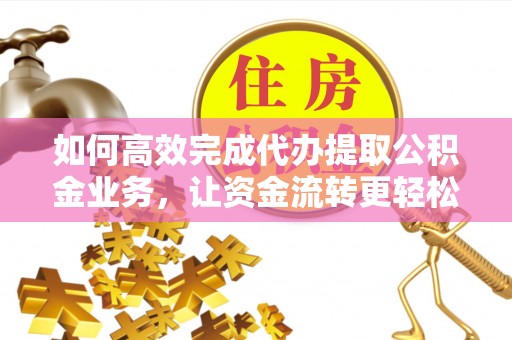 潮安如何高效完成代办提取公积金业务，让资金流转更轻松