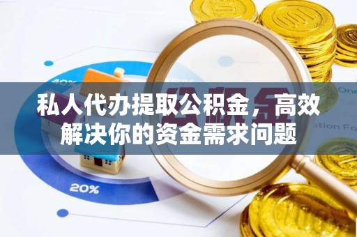 潮安私人代办提取公积金，高效解决你的资金需求问题