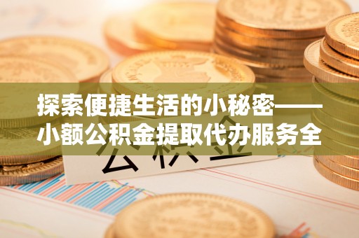 潮安探索便捷生活的小秘密——小额公积金提取代办服务全解析