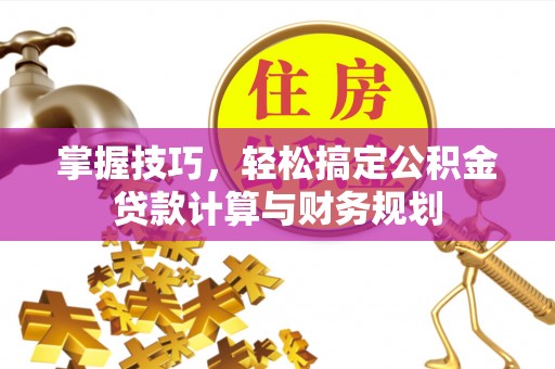 潮安掌握技巧，轻松搞定公积金贷款计算与财务规划