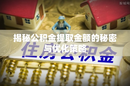 潮安揭秘公积金提取金额的秘密与优化策略