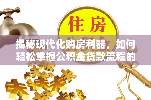潮安揭秘现代化购房利器，如何轻松掌握公积金贷款流程的每一个细节