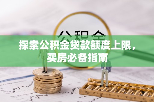 潮安探索公积金贷款额度上限，买房必备指南