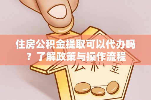 潮安住房公积金提取可以代办吗？了解政策与操作流程