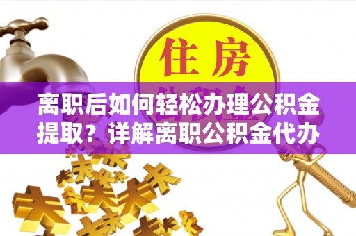 潮安离职后如何轻松办理公积金提取？详解离职公积金代办提取流程