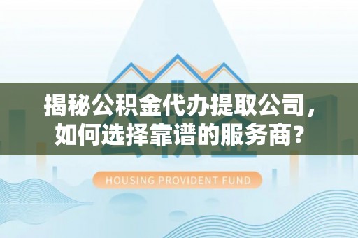 潮安揭秘公积金代办提取公司，如何选择靠谱的服务商？