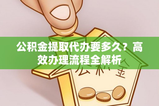 潮安公积金提取代办要多久？高效办理流程全解析