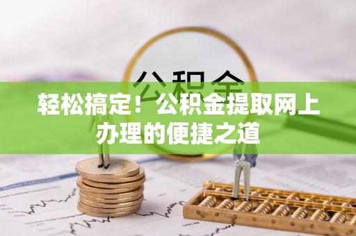 潮安轻松搞定！公积金提取网上办理的便捷之道